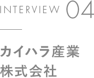 INTERVIEW 04 カイハラ産業株式会社